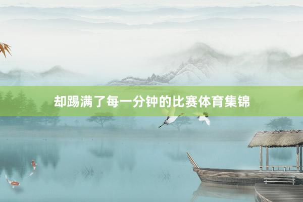 却踢满了每一分钟的比赛体育集锦