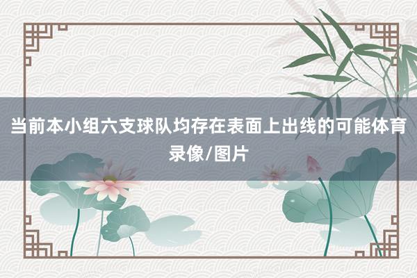 当前本小组六支球队均存在表面上出线的可能体育录像/图片