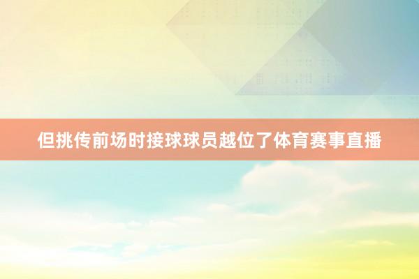 但挑传前场时接球球员越位了体育赛事直播