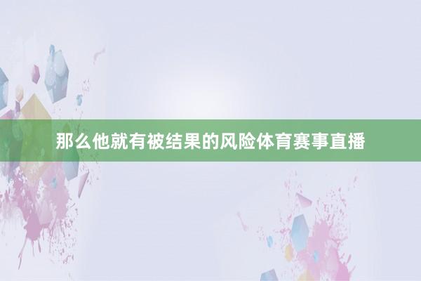 那么他就有被结果的风险体育赛事直播