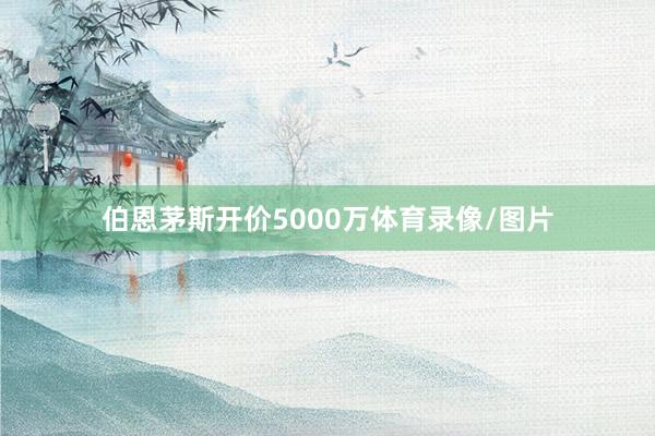 伯恩茅斯开价5000万体育录像/图片