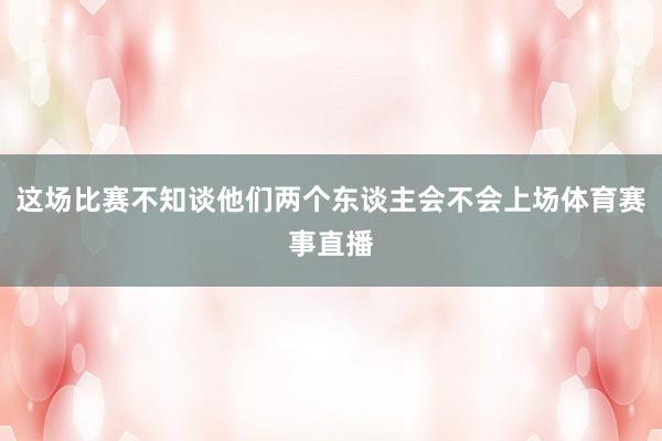 这场比赛不知谈他们两个东谈主会不会上场体育赛事直播