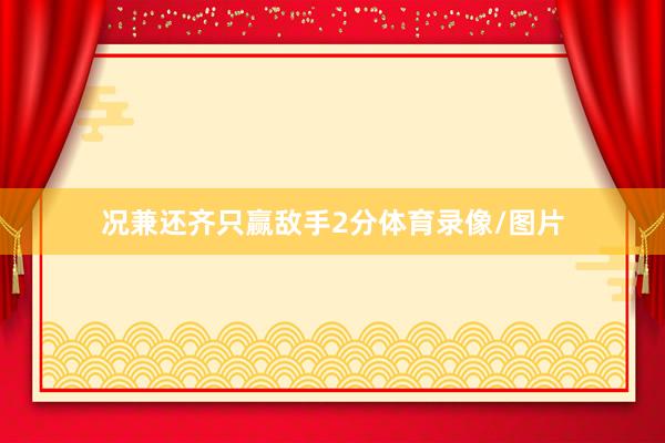 况兼还齐只赢敌手2分体育录像/图片