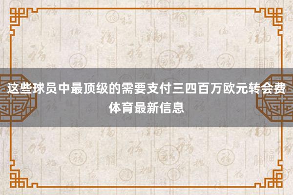 这些球员中最顶级的需要支付三四百万欧元转会费体育最新信息