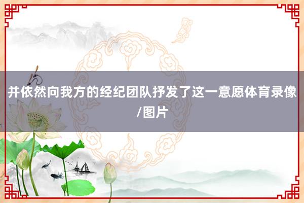 并依然向我方的经纪团队抒发了这一意愿体育录像/图片