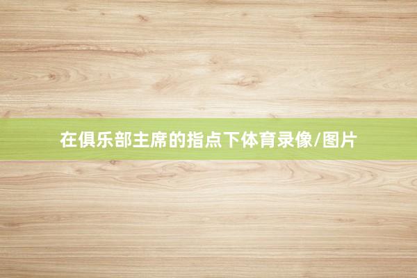 在俱乐部主席的指点下体育录像/图片