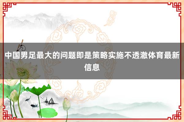 中国男足最大的问题即是策略实施不透澈体育最新信息
