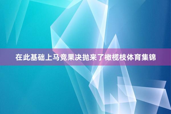 在此基础上马竞果决抛来了橄榄枝体育集锦