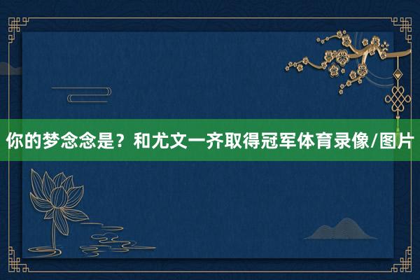 你的梦念念是？和尤文一齐取得冠军体育录像/图片