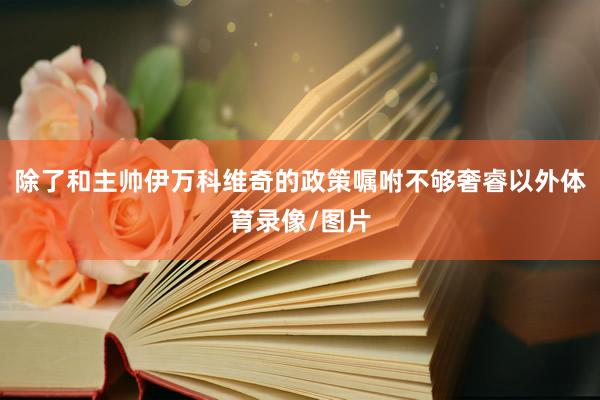除了和主帅伊万科维奇的政策嘱咐不够奢睿以外体育录像/图片