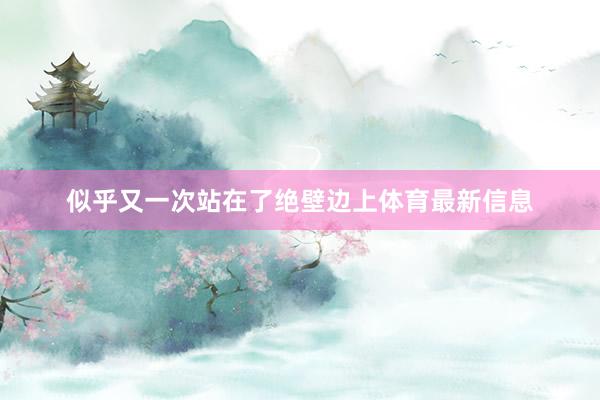 似乎又一次站在了绝壁边上体育最新信息