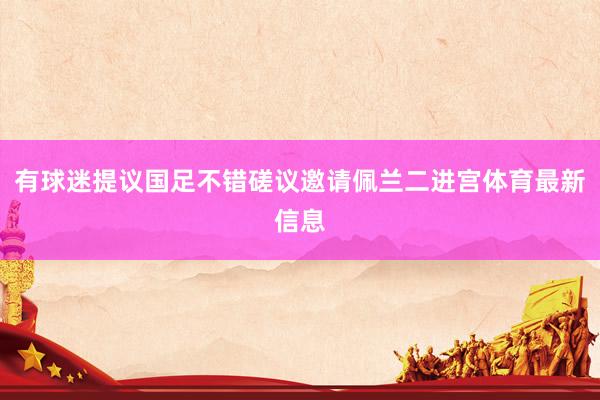 有球迷提议国足不错磋议邀请佩兰二进宫体育最新信息