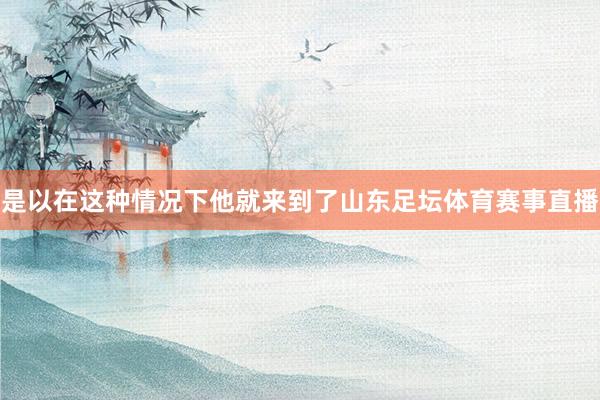 是以在这种情况下他就来到了山东足坛体育赛事直播