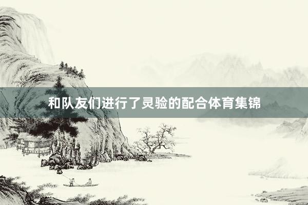 和队友们进行了灵验的配合体育集锦