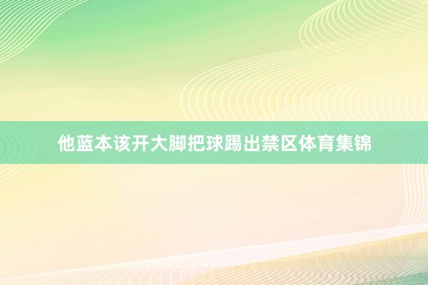 他蓝本该开大脚把球踢出禁区体育集锦