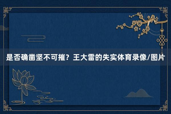 是否确凿坚不可摧？王大雷的失实体育录像/图片
