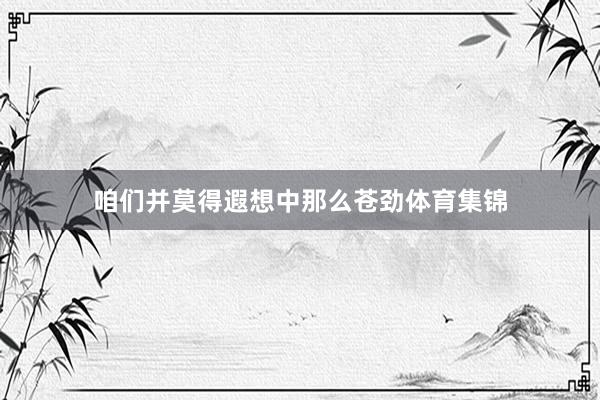 咱们并莫得遐想中那么苍劲体育集锦