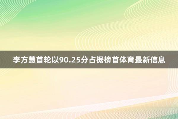 李方慧首轮以90.25分占据榜首体育最新信息
