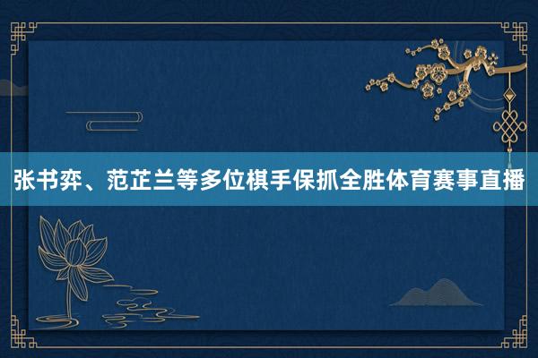张书弈、范芷兰等多位棋手保抓全胜体育赛事直播