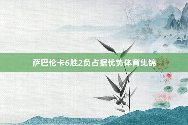 萨巴伦卡6胜2负占据优势体育集锦