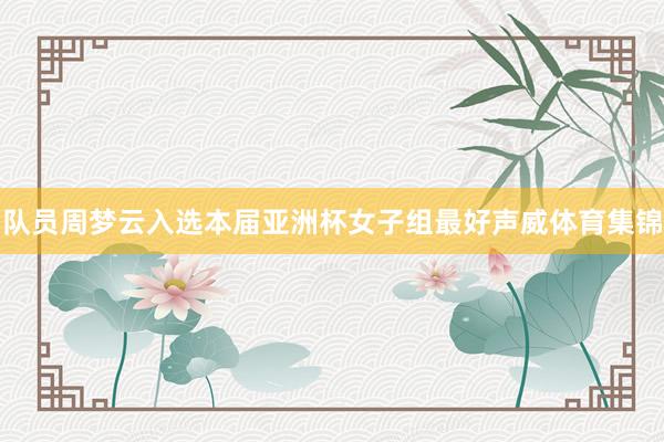 队员周梦云入选本届亚洲杯女子组最好声威体育集锦