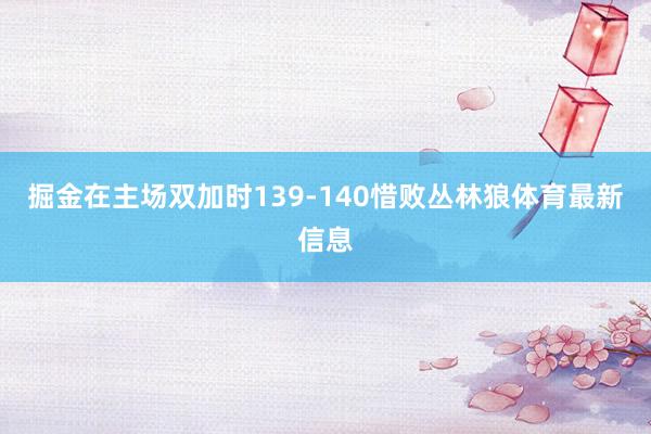 掘金在主场双加时139-140惜败丛林狼体育最新信息