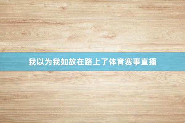 我以为我如故在路上了体育赛事直播