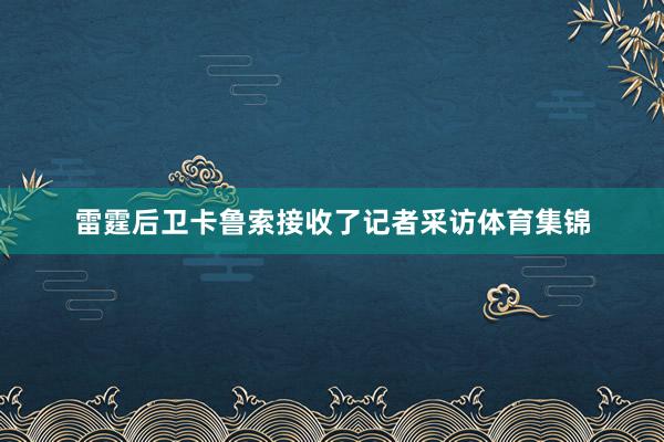 雷霆后卫卡鲁索接收了记者采访体育集锦