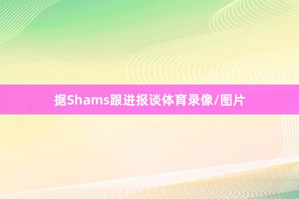 据Shams跟进报谈体育录像/图片