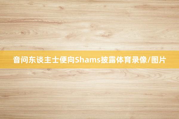 音问东谈主士便向Shams披露体育录像/图片
