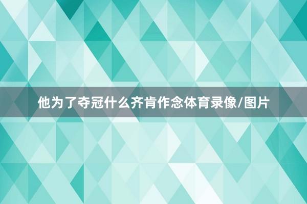 他为了夺冠什么齐肯作念体育录像/图片