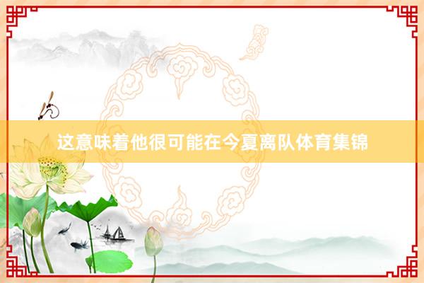 这意味着他很可能在今夏离队体育集锦