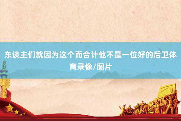东谈主们就因为这个而合计他不是一位好的后卫体育录像/图片