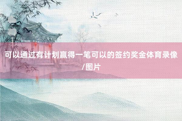 可以通过有计划赢得一笔可以的签约奖金体育录像/图片