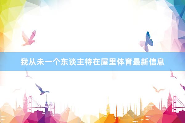 我从未一个东谈主待在屋里体育最新信息