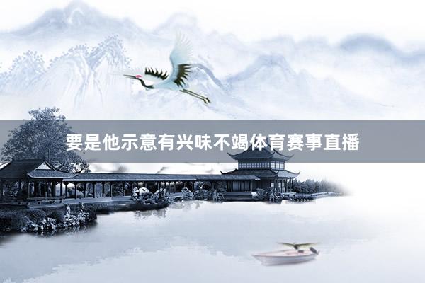 要是他示意有兴味不竭体育赛事直播