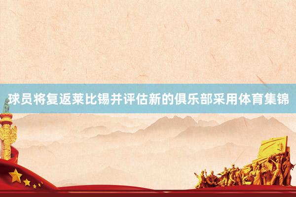 球员将复返莱比锡并评估新的俱乐部采用体育集锦