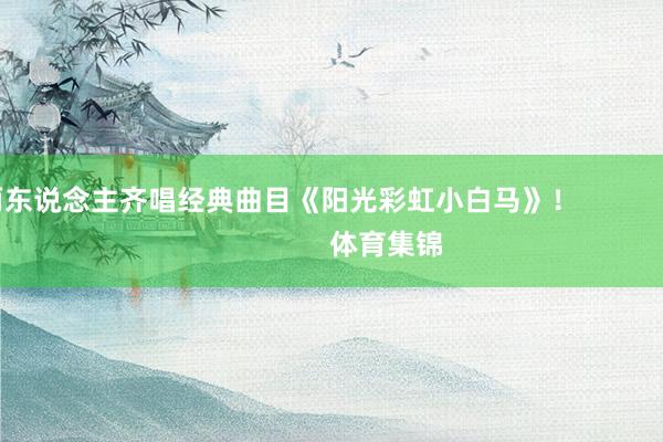 两东说念主齐唱经典曲目《阳光彩虹小白马》！                            体育集锦