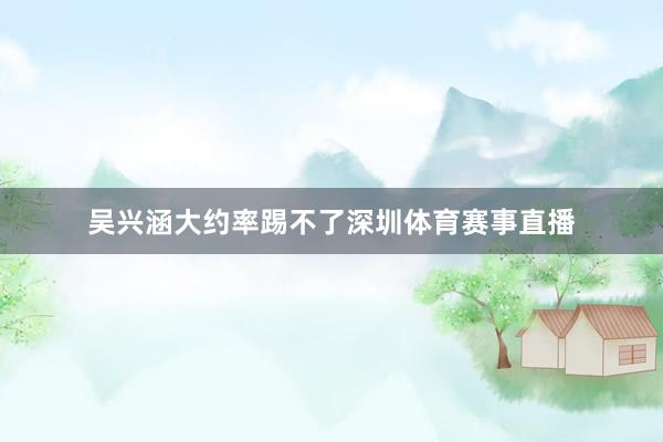 吴兴涵大约率踢不了深圳体育赛事直播
