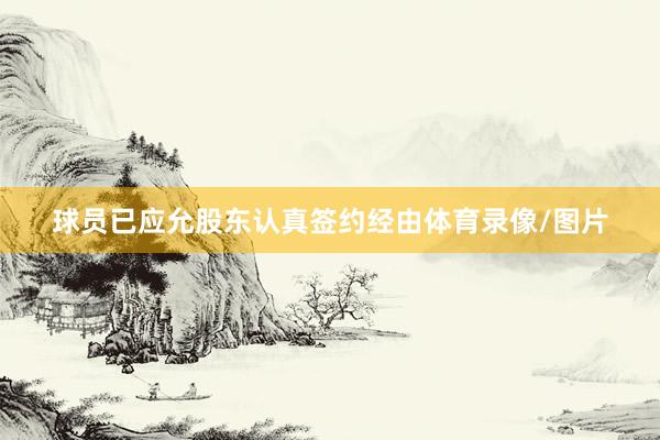 球员已应允股东认真签约经由体育录像/图片
