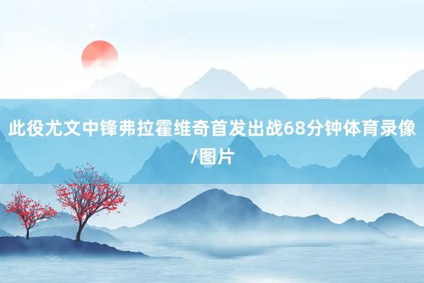 此役尤文中锋弗拉霍维奇首发出战68分钟体育录像/图片