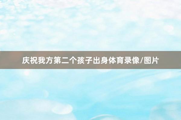 庆祝我方第二个孩子出身体育录像/图片