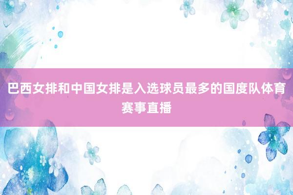 巴西女排和中国女排是入选球员最多的国度队体育赛事直播