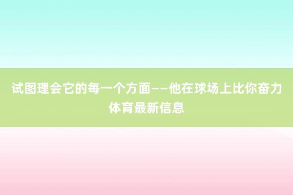 试图理会它的每一个方面——他在球场上比你奋力体育最新信息