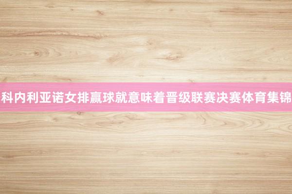 科内利亚诺女排赢球就意味着晋级联赛决赛体育集锦