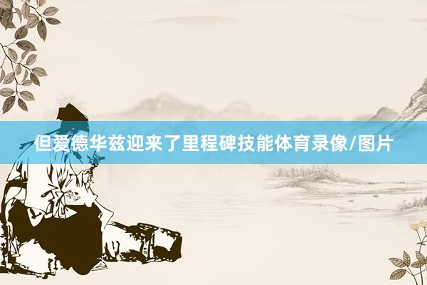 但爱德华兹迎来了里程碑技能体育录像/图片