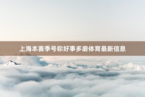 上海本赛季号称好事多磨体育最新信息
