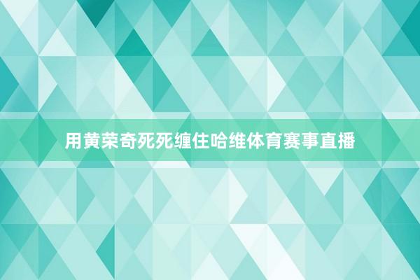 用黄荣奇死死缠住哈维体育赛事直播