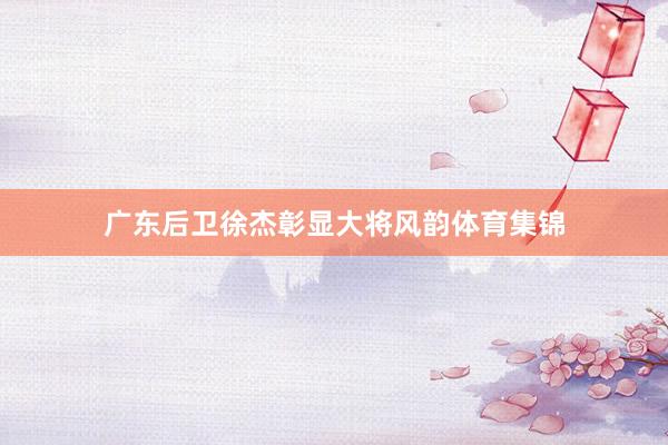 广东后卫徐杰彰显大将风韵体育集锦