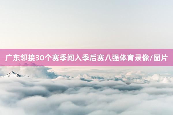 广东邻接30个赛季闯入季后赛八强体育录像/图片